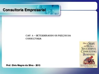 Consultoria Empresarial

Cap. 4 – Determinando os Preços da
Consultoria

Prof. Elvis Magno da Silva - 2013

 