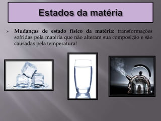  Mudanças de estado físico da matéria: transformações
sofridas pela matéria que não alteram sua composição e são
causadas pela temperatura!
 