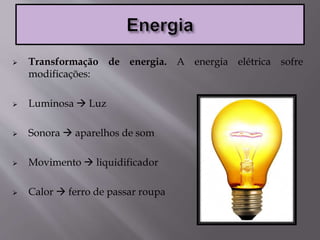  Transformação de energia. A energia elétrica sofre
modificações:
 Luminosa  Luz
 Sonora  aparelhos de som
 Movimento  liquidificador
 Calor  ferro de passar roupa
 
