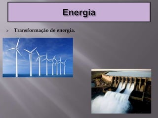 Transformação de energia.
 