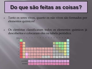  Tanto os seres vivos, quanto os não vivos são formados por
elementos químicos!
 Os cientistas classificaram todos os elementos químicos já
descobertos e colocaram eles na tabela periódica.
 