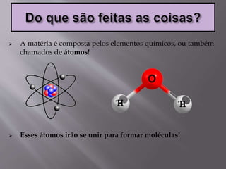  A matéria é composta pelos elementos químicos, ou também
chamados de átomos!
 Esses átomos irão se unir para formar moléculas!
 