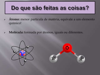  Átomo: menor partícula de matéria, equivale a um elemento
químico!
 Molécula: formada por átomos, iguais ou diferentes.
 