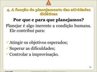 4. A função do planejamento das atividades didáticas Por que e para que planejamos? Planejar é algo inerente a condição humana. Ele contribui para: Atingir os objetivos esperados; Superar as dificuldades; Controlar a improvisação. 