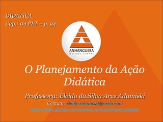 O Planejamento da Ação Didática Professora: Eleida da Silva Arce Adamiski Contato:  [email_address] https://sites.google.c...