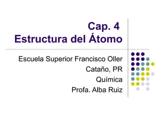 Cap. 4
Estructura del Átomo
Escuela Superior Francisco Oller
                    Cataño, PR
                        Química
                Profa. Alba Ruiz
 