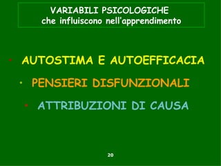 VARIABILI PSICOLOGICHE
    che influiscono nell’apprendimento



• AUTOSTIMA E AUTOEFFICACIA

 • PENSIERI DISFUNZIONALI

  • ATTRIBUZIONI DI CAUSA



                    20
 