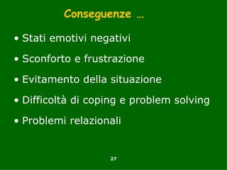 Conseguenze …

• Stati emotivi negativi

• Sconforto e frustrazione

• Evitamento della situazione

• Difficoltà di coping e problem solving

• Problemi relazionali


                   27
 