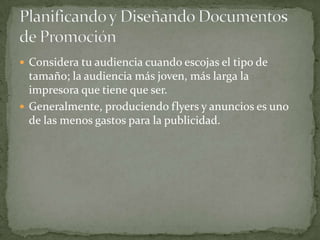  Considera tu audiencia cuando escojas el tipo de
  tamaño; la audiencia más joven, más larga la
  impresora que tiene que ser.
 Generalmente, produciendo flyers y anuncios es uno
  de las menos gastos para la publicidad.
 