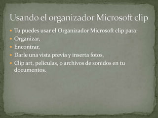  Tu puedes usar el Organizador Microsoft clip para:
 Organizar,
 Encontrar,
 Darle una vista previa y inserta fotos,
 Clip art, películas, o archivos de sonidos en tu
  documentos.
 
