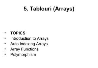 5. Tablouri (Arrays)



•   TOPICS
•   Introduction to Arrays
•   Auto Indexing Arrays
•   Array Functions
•   Polymorphism
 