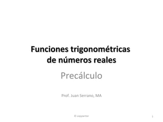 Cap. 5Cap. 5
Funciones trigonométricasFunciones trigonométricas
de números realesde números reales
Precálculo
Quinta edición
Prof. Juan Serrano, MA
1© copywriter
 