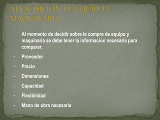 Al momento de decidir sobre la compra de equipo y
maquinaria se debe tener la información necesaria para
comparar.
- Proveedor
- Precio
- Dimensiones
- Capacidad
- Flexibilidad
- Mano de obra necesaria
 