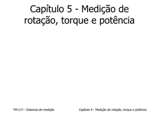 TM-117 - Sistemas de medição Capítulo 4 - Medição de rotação, torque e potência
Capítulo 5 - Medição de
rotação, torque e potência
 