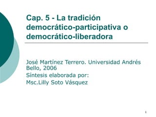 Cap. 5 - La tradición democrático-participativa o democrático-liberadora José Martínez Terrero. Universidad Andrés Bello, 2006 Síntesis elaborada por:  Msc.Lilly Soto Vásquez  
