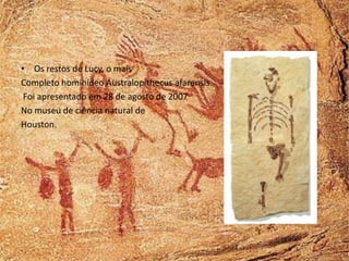 • Os restos de Lucy, o mais
Completo hominídeo Australopithecus afarensis.
 Foi apresentado em 28 de agosto de 2007
No museu de ciência natural de
Houston.
 