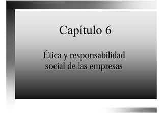 Capítulo 6
Ética y responsabilidad
social de las empresas
 