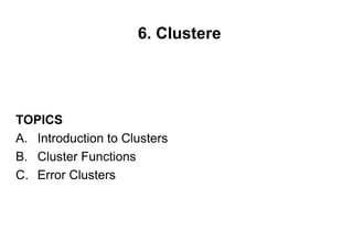 6. Clustere




TOPICS
A. Introduction to Clusters
B. Cluster Functions
C. Error Clusters
 
