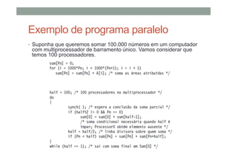 Exemplo de programa paralelo
• Suponha que queremos somar 100.000 números em um computador
com multiprocessador de barramento único. Vamos considerar que
temos 100 processadores.
 