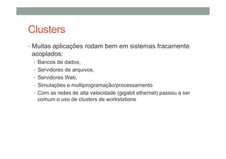 Clusters
• Muitas aplicações rodam bem em sistemas fracamente
acoplados:
• Bancos de dados,
• Servidores de arquivos,
• Servidores Web,
• Simulações e multiprogramação/processamento
• Com as redes de alta velocidade (gigabit ethernet) passou a ser
comum o uso de clusters de workstations
 