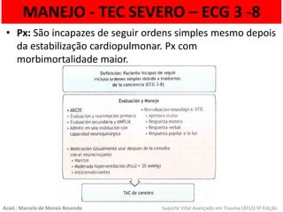 MANEJO - TEC SEVERO – ECG 3 -8
• Px: São incapazes de seguir ordens simples mesmo depois
da estabilização cardiopulmonar. Px com
morbimortalidade maior.
Acad.: Marcelo de Morais Rosendo Suporte Vital Avançado em Trauma (ATLS) 9ª Edição
 