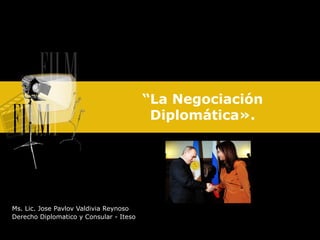 “La Negociación
                                          Diplomática».




Ms. Lic. Jose Pavlov Valdivia Reynoso
Derecho Diplomatico y Consular - Iteso
 