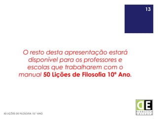 13
50 LIÇÕES DE FILOSOFIA 10.º ANO
O resto desta apresentação estará
disponível para os professores e
escolas que trabalharem com o
manual 50 Lições de Filosofia 10º Ano.
13
 