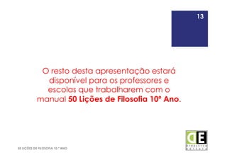 13
50 LIÇÕES DE FILOSOFIA 10.º ANO
O resto desta apresentação estará
disponível para os professores e
escolas que trabalharem com o
manual 50 Lições de Filosofia 10º Ano.
13
 