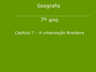 Geografia

             7º ano

Capítulo 7 – A urbanização Brasileira
 