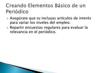    Asegúrate que tu incluyas artículos de interés
    para variar los niveles del empleo.
   Repartir encuestas regulares para evaluar la
    relevancia en el periódico.
 