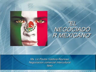 “EL
                   NEGOCIADO
                   R MEXICANO”


 Ms. Lic Pavlov Valdivia Reynoso
Negociacion comercial Intercultural
              Iteso
 