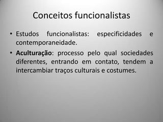 Conceitos funcionalistasEstudos funcionalistas: especificidades e contemporaneidade.Aculturação: processo pelo qual sociedades diferentes, entrando em contato, tendem a intercambiar traços culturais e costumes.