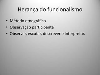 Herança do funcionalismoMétodo etnográficoObservação participanteObservar, escutar, descrever e interpretar.