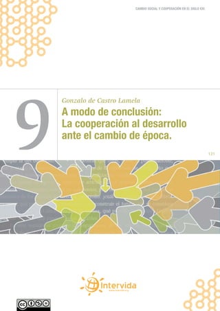 CAMBIO SOCIAL Y COOPERACIÓN EN EL SIGLO XXI




9
    Gonzalo de Castro Lamela
    A modo de conclusión:
    La cooperación al desarrollo
    ante el cambio de época.
                                                                        121
 
