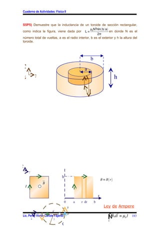 Cuaderno de Actividades: Física II



S5P5) Demuestre que la inductancia de un toroide de sección rectangular,
                                                 μ N2hln ( b a )
como indica la figura, viene dada por L ≡ 0                      en donde N es el
                                                     2π
número total de vueltas, a es el radio interior, b es el exterior y h la altura del
toroide.




                                                           b
    y
                                                      a
    z       x                                                                      h

                                                           I




y
        x
                              h
                                                                       B ≡ B( r)
                    B
                    B
    I           X                               I


                                                                   r
                                   0        a       r dr       b
                                       B                                 Ley de Ampere
            x           0                                                    r r
                                                                           Ñ
                                                                           ∫ B.dl ≡ µ0 I 183
                                       dl
                             X
Lic. Percy Víctor Cañote Fajardo
        z               r                                                    C
                               C
 
