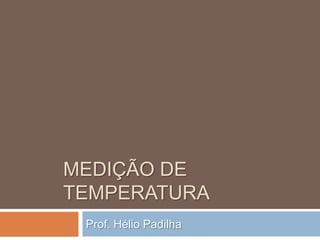 MEDIÇÃO DE
TEMPERATURA
Prof. Hélio Padilha

 
