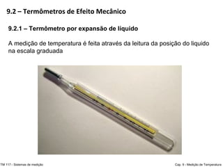 9.2 – Termômetros de Efeito Mecânico
TM 117 - Sistemas de medição Cap. 9 - Medição de Temperatura
9.2.1 – Termômetro por expansão de líquido
A medição de temperatura é feita através da leitura da posição do liquido
na escala graduada
 