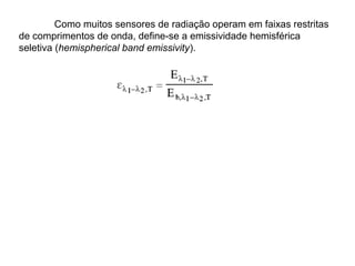 Como muitos sensores de radiação operam em faixas restritas
de comprimentos de onda, define-se a emissividade hemisférica
seletiva (hemispherical band emissivity).
 