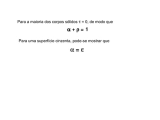 Para a maioria dos corpos sólidos τ = 0, de modo que
Para uma superfície cinzenta, pode-se mostrar que
 