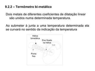 9.2.2 – Termômetro bi-metálico
Dois metais de diferentes coeficientes de dilatação linear
são unidos numa determinada temperatura.
Ao submeter à junta a uma temperatura determinada ela
se curvará no sentido da indicação da temperatura
 