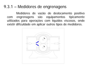 9.3.1 – Medidores de engrenagens
Medidores de vazão de deslocamento positivo
com engrenagens são equipamentos tipicamente
utilizados para operações com líquidos viscosos, onde
existir dificuldade em aplicar outros tipos de medidores.
 