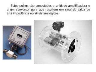 Estes pulsos são conectados a unidade amplificadora e
a um conversor para que resultem em sinal de saída de
alta impedância ou sinais analógicos.
 
