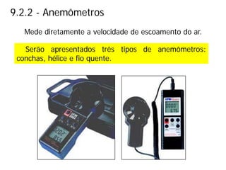 9.2.2 - Anemômetros
Serão apresentados três tipos de anemômetros:
conchas, hélice e fio quente.
Mede diretamente a velocidade de escoamento do ar.
 