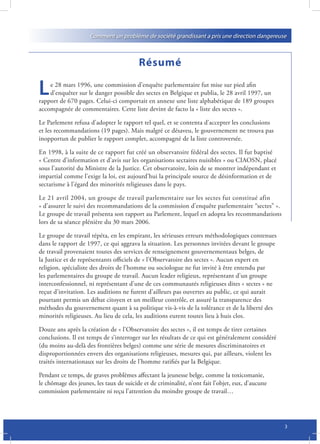 Comment un problème de société grandissant a pris une direction dangereuse



                                         Résumé

L   e 28 mars 1996, une commission d’enquête parlementaire fut mise sur pied afin
    d’enquêter sur le danger possible des sectes en Belgique et publia, le 28 avril 1997, un
rapport de 670 pages. Celui-ci comportait en annexe une liste alphabétique de 189 groupes
accompagnée de commentaires. Cette liste devint de facto la « liste des sectes ».

Le Parlement refusa d’adopter le rapport tel quel, et se contenta d’accepter les conclusions
et les recommandations (19 pages). Mais malgré ce désaveu, le gouvernement ne trouva pas
inopportun de publier le rapport complet, accompagné de la liste controversée.

En 1998, à la suite de ce rapport fut créé un observatoire fédéral des sectes. Il fut baptisé
« Centre d’information et d’avis sur les organisations sectaires nuisibles » ou CIAOSN, placé
sous l’autorité du Ministre de la Justice. Cet observatoire, loin de se montrer indépendant et
impartial comme l’exige la loi, est aujourd’hui la principale source de désinformation et de
sectarisme à l’égard des minorités religieuses dans le pays.

Le 21 avril 2004, un groupe de travail parlementaire sur les sectes fut constitué afin
« d’assurer le suivi des recommandations de la commission d’enquête parlementaire “sectes” ».
Le groupe de travail présenta son rapport au Parlement, lequel en adopta les recommandations
lors de sa séance plénière du 30 mars 2006.

Le groupe de travail répéta, en les empirant, les sérieuses erreurs méthodologiques contenues
dans le rapport de 1997, ce qui aggrava la situation. Les personnes invitées devant le groupe
de travail provenaient toutes des services de renseignement gouvernementaux belges, de
la Justice et de représentants officiels de « l’Observatoire des sectes ». Aucun expert en
religion, spécialiste des droits de l’homme ou sociologue ne fut invité à être entendu par
les parlementaires du groupe de travail. Aucun leader religieux, représentant d’un groupe
interconfessionnel, ni représentant d’une de ces communautés religieuses dites « sectes » ne
reçut d’invitation. Les auditions ne furent d’ailleurs pas ouvertes au public, ce qui aurait
pourtant permis un débat citoyen et un meilleur contrôle, et assuré la transparence des
méthodes du gouvernement quant à sa politique vis-à-vis de la tolérance et de la liberté des
minorités religieuses. Au lieu de cela, les auditions eurent toutes lieu à huis clos.

Douze ans après la création de « l’Observatoire des sectes », il est temps de tirer certaines
conclusions. Il est temps de s’interroger sur les résultats de ce qui est généralement considéré
(du moins au-delà des frontières belges) comme une série de mesures discriminatoires et
disproportionnées envers des organisations religieuses, mesures qui, par ailleurs, violent les
traités internationaux sur les droits de l’homme ratifiés par la Belgique.

Pendant ce temps, de graves problèmes affectant la jeunesse belge, comme la toxicomanie,
le chômage des jeunes, les taux de suicide et de criminalité, n’ont fait l’objet, eux, d’aucune
commission parlementaire ni reçu l’attention du moindre groupe de travail…




                                                                                                   3
 