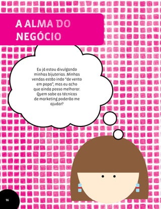 Eu já estou divulgando
minhas bijuterias. Minhas
vendas estão indo “de vento
em popa”, mas eu acho
que ainda posso melhorar.
Quem sabe as técnicas
de marketing poderão me
ajudar?
96
 
