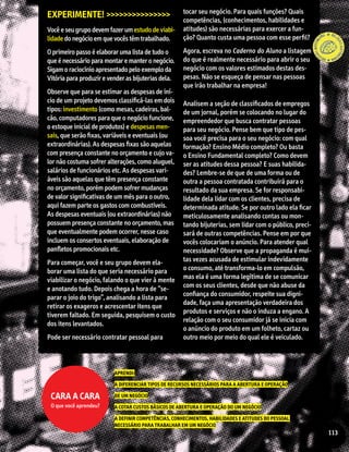 Experimente! >>>>>>>>>>>>>>>
Você e seu grupo devem fazer um estudo de viabi-
lidade do negócio em que vocês têm trabalhado.
O primeiro passo é elaborar uma lista de tudo o
que é necessário para montar e manter o negócio.
Sigam o raciocínio apresentado pelo exemplo da
Vitória para produzir e vender as bijuterias dela.
Observe que para se estimar as despesas de iní-
cio de um projeto devemos classificá-las em dois
tipos: investimento (como mesas, cadeiras, bal-
cão, computadores para que o negócio funcione,
o estoque inicial de produtos) e despesas men-
sais, que serão fixas, variáveis e eventuais (ou
extraordinárias). As despesas fixas são aquelas
com presença constante no orçamento e cujo va-
lor não costuma sofrer alterações, como aluguel,
salários de funcionários etc. As despesas vari-
áveis são aquelas que têm presença constante
no orçamento, porém podem sofrer mudanças
de valor significativas de um mês para o outro,
aqui fazem parte os gastos com combustíveis.
As despesas eventuais (ou extraordinárias) não
possuem presença constante no orçamento, mas
que eventualmente podem ocorrer, nesse caso
incluem os consertos eventuais, elaboração de
panfletos promocionais etc.
Para começar, você e seu grupo devem ela-
borar uma lista do que seria necessário para
viabilizar o negócio, falando o que vier à mente
e anotando tudo. Depois chega a hora de “se-
parar o joio do trigo”, analisando a lista para
retirar os exageros e acrescentar itens que
tiverem faltado. Em seguida, pesquisem o custo
dos itens levantados.
Pode ser necessário contratar pessoal para
tocar seu negócio. Para quais funções? Quais
competências, (conhecimentos, habilidades e
atitudes) são necessárias para exercer a fun-
ção? Quanto custa uma pessoa com esse perfil?
Agora, escreva no Caderno do Aluno a listagem
do que é realmente necessário para abrir o seu
negócio com os valores estimados destas des-
pesas. Não se esqueça de pensar nas pessoas
que irão trabalhar na empresa!
Analisem a seção de classificados de empregos
de um jornal, porém se colocando no lugar do
empreendedor que busca contratar pessoas
para seu negócio. Pense bem que tipo de pes-
soa você precisa para o seu negócio: com qual
formação? Ensino Médio completo? Ou basta
o Ensino Fundamental completo? Como devem
ser as atitudes dessa pessoa? E suas habilida-
des? Lembre-se de que de uma forma ou de
outra a pessoa contratada contribuirá para o
resultado da sua empresa. Se for responsabi-
lidade dela lidar com os clientes, precisa de
determinada atitude. Se por outro lado ela ficar
meticulosamente analisando contas ou mon-
tando bijuterias, sem lidar com o público, preci-
sará de outras competências. Pense em por que
vocês colocariam o anúncio. Para atender qual
necessidade? Observe que a propaganda é mui-
tas vezes acusada de estimular indevidamente
o consumo, até transforma-lo em compulsão,
mas ela é uma forma legítima de se comunicar
com os seus clientes, desde que não abuse da
confiança do consumidor, respeite sua digni-
dade, faça uma apresentação verdadeira dos
produtos e serviços e não o induza a engano. A
relação com o seu consumidor já se inicia com
o anúncio do produto em um folheto, cartaz ou
outro meio por meio do qual ele é veiculado.
APRENDI:
A DIFERENCIAR TIPOS DE RECURSOS NECESSÁRIOS PARA A ABERTURA E OPERAÇÃO
DE UM NEGÓCIO
A COTAR CUSTOS BÁSICOS DE ABERTURA E OPERAÇÃO DO UM NEGÓCIO
A DEFINIR COMPETÊNCIAS, CONHECIMENTOS, HABILIDADES E ATITUDES DO PESSOAL
NECESSÁRIO PARA TRABALHAR EM UM NEGÓCIO
Cara a cara
O que você aprendeu?
113
 