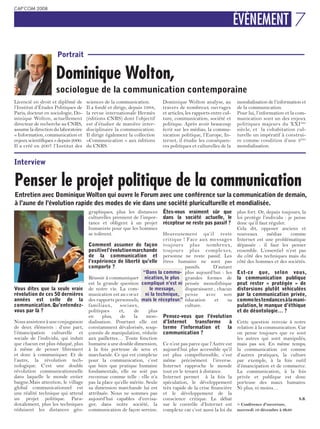 CAP’COM 2008


                                                                                                                  ÉVÉNEMENT 7

                      Portrait

                     Dominique Wolton,
                     sociologue de la communication contemporaine
Licencié en droit et diplômé de       sciences de la communication.        Dominique Wolton analyse, au           mondialisation de l’information et
l’Institut d’Études Politiques de     Il a fondé et dirige, depuis 1988,   travers de nombreux ouvrages           de la communication.
Paris, docteur en sociologie, Do-     la revue internationale Hermès       et articles, les rapports entre cul-   Pour lui, l’information et la com-
minique Wolton, actuellement          (éditions CNRS) dont l’objectif      ture, communication, société et        munication sont un des enjeux
directeur de recherche au CNRS,       est d’étudier de manière inter-      politique. Après avoir beaucoup        politiques majeurs du XXI ème
assume la direction du laboratoire    disciplinaire la communication.      écrit sur les médias, la commu-        siècle, et la cohabitation cul-
« Information, communication et       Il dirige également la collection    nication politique, l’Europe, In-      turelle un impératif à construi-
enjeux scientifiques » depuis 2000.   «Communication » aux éditions        ternet, il étudie les conséquen-       re comme condition d’une 3ème
Il a créé en 2007 l’Institut des      du CNRS.                             ces politiques et culturelles de la    mondialisation.


Interview

Penser le projet politique de la communication
Entretien avec Dominique Wolton qui ouvre le Forum avec une conférence sur la communication de demain,
à l’aune de l’évolution rapide des modes de vie dans une société pluriculturelle et mondialisée.
                                       graphiques, plus les distances      Êtes-vous vraiment sûr que plus fort. Or, depuis toujours, la
                                       culturelles prennent de l’impor-    dans la société actuelle, le loi protège l’individu : je pense
                                       tance et obligent à un projet       récepteur ne reste pas passif ? donc qu’il faut réguler.
                                       humaniste pour que les hommes                                         Cela dit, opposer anciens et
                                       se tolèrent.                        Heureusement qu’il reste nouveaux                 médias   comme
                                                                           critique ! Face aux messages Internet est une problématique
                                       Comment assumer de façon toujours plus nombreux, dépassée : il faut les penser
                                       positive l’évolution marchande toujours plus complexes, ensemble. L’essentiel n’est pas
                                       de la communication et personne ne reste passif. Les du côté des techniques mais du
                                       l’expérience de liberté qu’elle êtres humains ne sont pas côté des hommes et des sociétés.
                                       comporte ?                                    passifs.     D’autant
                                                                  “Dans la commu- plus aujourd’hui : les Est-ce que, selon vous,
                                       Réussir à communiquer nication, le plus grandes formes de la communication publique
                                       est la grande question compliqué n’est ni pensée monolithique peut rester « protégée » de
Vous dites que la seule vraie          de notre vie. La com-         le message,     disparaissent , chacun distorsions plutôt véhiculées
révolution de ces 50 dernières         munication est au cœur ni la technique, pense           avec     son par la communication privée,
années est celle de la                 des rapports personnels, mais le récepteur.” éducation      et    sa comme les tendances à la mani-
communication. Qu’entendez-            familiaux,     sociaux,                       culture.                pulation, le manque d’éthique
vous par là ?                          politiques     et,    de      plus                                    et de déontologie… ?
                                       en     plus,    de    la     mon- Pensez-vous que l’évolution
Nous assistons à une conjugaison       dialisation. Pourtant elle est d’Internet          transforme       à Cette question renvoie à notre
de deux éléments : d’une part,         constamment dévalorisée, soup- terme l’information et              la relation à la communication. Car
l’émancipation culturelle et           çonnée de manipulation, réduite communication ?                       on pense toujours que ce sont
sociale de l’individu, qui induit      aux paillettes… Toute fonction                                        les autres qui sont manipulés,
que chacun est plus éduqué, plus       humaine a une double dimension, Ce n’est pas parce que l’Autre est mais pas soi. En même temps,
à même de penser librement             à la fois porteuse de sens et aujourd’hui plus accessible qu’il la communication est comme
et donc à communiquer. Et de           marchande. Ce qui est complexe est plus compréhensible, c’est d’autres pratiques, la culture
l’autre, la révolution tech-           pour la communication, c’est même précisément l’inverse. par exemple, à la fois outil
nologique. C’est une double            que bien que pratique humaine Internet rapproche le monde d’émancipation et de commerce.
révolution communicationnelle          fondamentale, elle ne soit pas tout en le tenant à distance.          La communication, à la fois
dans laquelle le monde entier          reconnue comme telle : elle n’a Internet permet à la fois la privée et publique est donc
baigne.Mais attention, le village      pas la place qu’elle mérite. Seule spéculation, le développement porteuse des maux humains.
global communicationnel est            sa dimension marchande lui est très rapide de la crise financière Ni plus, ni moins…
une réalité technique qui attend       attribuée. Nous ne sommes pas et le développement de la
un projet politique. Para-             aujourd’hui capables d’envisa- conscience critique. Le débat                                       S.B.
doxalement, plus les techniques        ger, dans notre société, la sur le contrôle d’Internet est > Conférence d'ouverture,
réduisent les distances géo-           communication de façon sereine. complexe car c’est aussi la loi du mercredi 10 décembre à 9h30
 
