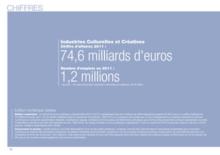 CHIFFRES 
Industries Culturelles et Créatives 
Chiffre d'affaires 2011 : 
74,6 milliards d'euros 
1,2 Nombre d'emplois millions 
en 2011 : 
(source : 1er panorama des industries culturelles et créatives, 2013, EY) 
Edition numérique, presse 
Edition numérique : le marché du livre numérique a doublé entre 2012 et 2013, représentant plus de 5 millions de téléchargements payants en 2013, pour un chiffre d’affaires de 
44 millions d’euros, soit 1,1% du chiffre d’affaires total du marché du livre (source : GfK 2013). La croissance est portée par un taux d’équipement en supports destinés à la lecture 
numérique en constante augmentation (tablette, smartphone, liseuse, ordinateur) et trois canaux de distribution principaux que sont les sites de grandes surfaces spécialisées, les sites 
d’opérateurs internet et les sites des librairies (source : SNE 2014). Au niveau mondial, le livre numérique a représenté 11,9% du marché en 2013 et pourrait s’élever à 26,3% en 2018 
(source : Global e-book Market 2014-2018). 
Concernant la presse, il existe toujours une forte dépendance vis-à-vis des aides publiques. Le secteur connaît des restructurations importantes engendrées par la transition 
numérique et amenant les principales entreprises de presse à diversifier leurs activités. Le poids du CA de la presse numérique continue d’augmenter, pouvant bientôt atteindre une 
croissance de 45% par an (source : Kurt Salmon), mais reste encore résiduel et avec une forte disparité selon les titres. Baisse de la diffusion papier et diminution du CA du secteur de 
8% par an en moyenne, baisse également des revenus publicitaires. 
22 
 