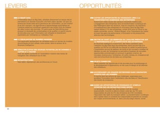LEVIERS OPPORTUNITÉS 
LE SMART DATA 
L’information issue du Big Data, utilisable directement en temps réel et 
permettant à la donnée d’acquérir une forte valeur ajoutée. Ce que l'on 
entend par Smart Data est la pertinence de l'information, au bon endroit 
et au bon moment. Les algorithmes d'apprentissage automatique et 
l’analyse prédictive constituent également des leviers forts de création 
de valeur autour des données. On parle aussi de Data Mining pour 
évoquer la nécessité de contextualiser et de qualier un grand volume 
de données pour que l’information soit utilisable et directement 
exploitable par l’entreprise ou l’utilisateur nal. 
LA VISUALISATION DE DONNÉES MASSIVES 
Ces applicatifs représentent de véritables enjeux en termes de modèles 
économiques et sont utilisés, entre autres, dans le secteur de la 
Business Intelligence. 
DÉMULTIPLICATION DES SOURCES POTENTIELLES DE DONNÉES À 
CAPTER ET À TRAITER 
Avec les objets connectés et l’exploitation massive des traces de 
navigation des utilisateurs sur le web. 
INFRASTRUCTURES 
Haut débit, déploiement des architectures en Cloud. 
CAPTER LES OPPORTUNITÉS DE CROISSANCE LIÉES À LA 
TRANSFORMATION NUMÉRIQUE DES ENTREPRISES 
Notamment celles issues des secteurs industriels traditionnels. 
L’engagement des entreprises dans la transformation numérique est 
très hétérogène selon les secteurs, mais en moyenne, les intentions 
d’investissement des entreprises en innovation dans les Big Data 
restent faibles (11% des entreprises, contre 30% pour le Cloud ou les 
objets connectés, source : Roland Berger), d’où l’importance de mettre 
en avant les gains de performance, d’innovation et de productivité, 
attendus des technologies. 
METTRE EN AVANT LES BÉNÉFICES DE L’ANALYSE PRÉDICTIVE SUR 
LA PERFORMANCE ET LA COMPÉTITIVITÉ DES ENTREPRISES 
En Business Intelligence notamment, des freins subsistent dans 
l’adoption du Big Data dans les entreprises, freins souvent liés à la 
question du ROI et à la difculté de mesurer et valider la performance. 
L’exploitation accrue de tableaux de bords et de nouveaux modèles de 
décision au sein de l'entreprise va permettre d’explorer de nouvelles 
opportunités commerciales et concourir à générer, à terme, de 
nouveaux revenus pour l’entreprise. Un autre créneau en croissance est 
celui de la fourniture de données aux entreprises. 
OBJETS CONNECTÉS 
Mieux exploiter les algorithmes et les données pour le prototypage et 
le développement d’applications, en lien avec le design et les attentes 
des utilisateurs. 
ACCOMPAGNER LES GRANDES ENTREPRISES DANS L’INNOVATION 
OUVERTE SUR LES DONNÉES 
S’inscrire dans les actions de type challenges, organisées pour 
accélérer l’innovation dans l’exploitation des données et l’identication 
des leviers de croissance. 
SAISIR LES OPPORTUNITÉS DE CROISSANCE ET D’EMPLOI 
OFFERTES PAR LES INFRASTRUCTURES VERTES 
La demande en énergie des data centers croît de manière 
exponentielle. Comme le relève le Green code lab, les TIC sont 
responsables de près de 2% des émissions de CO2 mondiales, 
l’équivalent des rejets du transport aérien. La transformation numérique 
doit s'opérer dans un contexte éco-responsable et prendre en compte 
son impact environnemental, et, dans une plus large mesure, social. 
30 
 