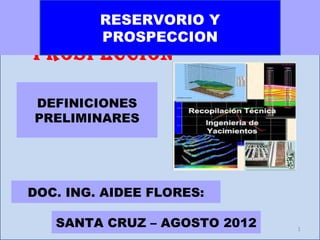RESERVORIO Y
RESERVORIO Y
     PROSPECCION
PROSPECCION

DEFINICIONES
PRELIMINARES




DOC. ING. AIDEE FLORES:

   SANTA CRUZ – AGOSTO 2012   1
 